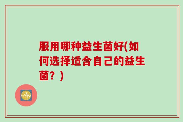 服用哪种益生菌好(如何选择适合自己的益生菌？)