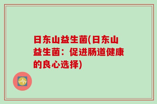 日东山益生菌(日东山益生菌：促进肠道健康的良心选择)