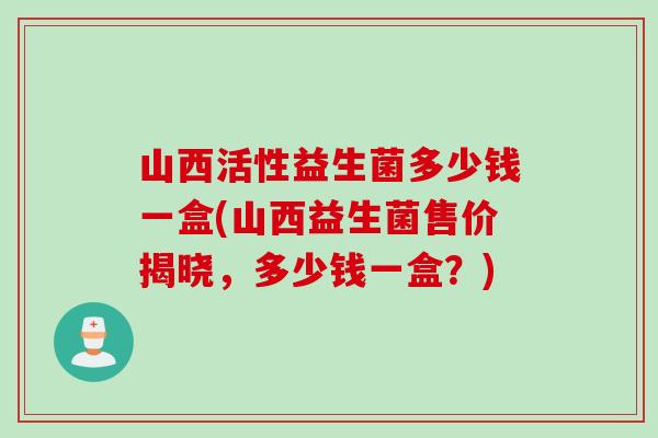 山西活性益生菌多少钱一盒(山西益生菌售价揭晓，多少钱一盒？)