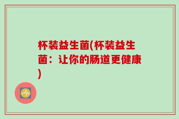 杯装益生菌(杯装益生菌：让你的肠道更健康)