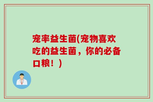 宠率益生菌(宠物喜欢吃的益生菌，你的必备口粮！)