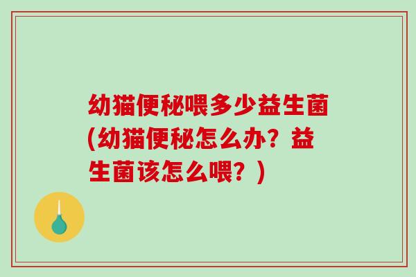 幼猫便秘喂多少益生菌(幼猫便秘怎么办？益生菌该怎么喂？)