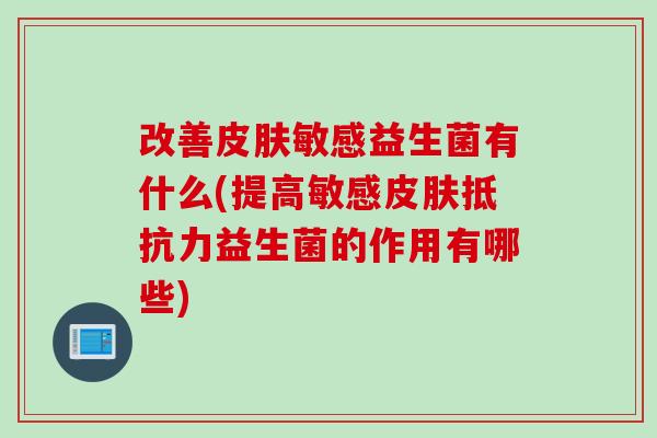 改善皮肤敏感益生菌有什么(提高敏感皮肤抵抗力益生菌的作用有哪些)