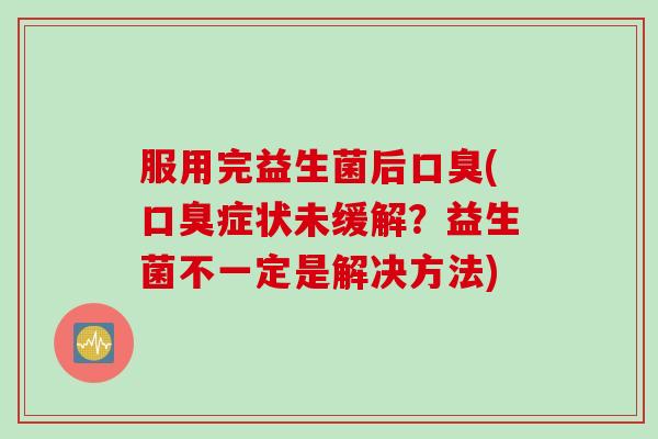 服用完益生菌后口臭(口臭症状未缓解？益生菌不一定是解决方法)
