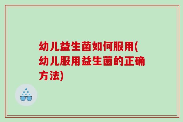 幼儿益生菌如何服用(幼儿服用益生菌的正确方法)