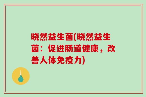 晓然益生菌(晓然益生菌：促进肠道健康，改善人体免疫力)