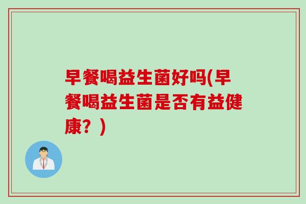 早餐喝益生菌好吗(早餐喝益生菌是否有益健康？)