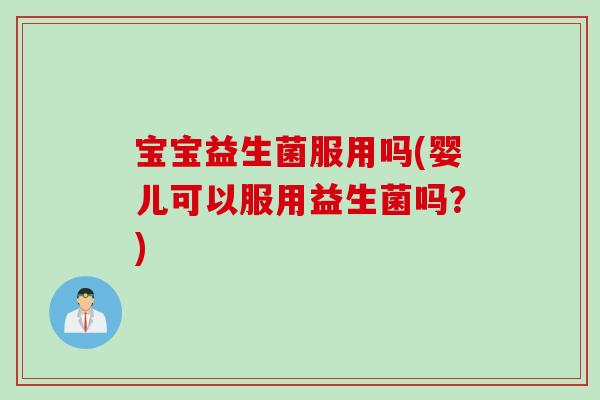 宝宝益生菌服用吗(婴儿可以服用益生菌吗？)