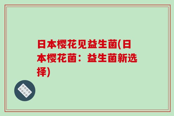 日本樱花见益生菌(日本樱花菌：益生菌新选择)