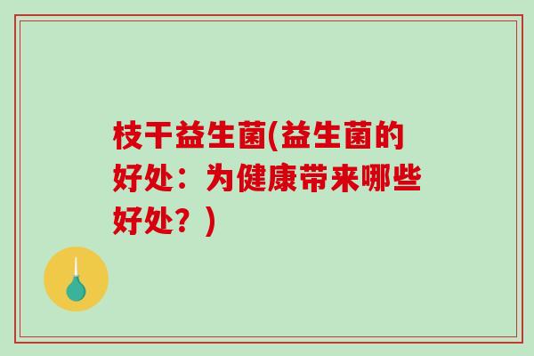 枝干益生菌(益生菌的好处：为健康带来哪些好处？)