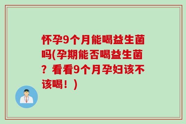 怀孕9个月能喝益生菌吗(孕期能否喝益生菌？看看9个月孕妇该不该喝！)