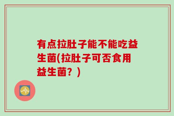 有点拉肚子能不能吃益生菌(拉肚子可否食用益生菌？)