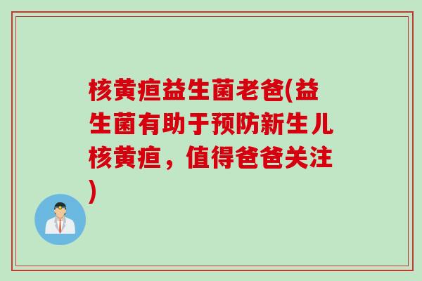 核黄疸益生菌老爸(益生菌有助于预防新生儿核黄疸，值得爸爸关注)