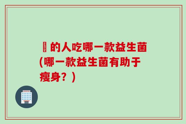 廋的人吃哪一款益生菌(哪一款益生菌有助于瘦身？)