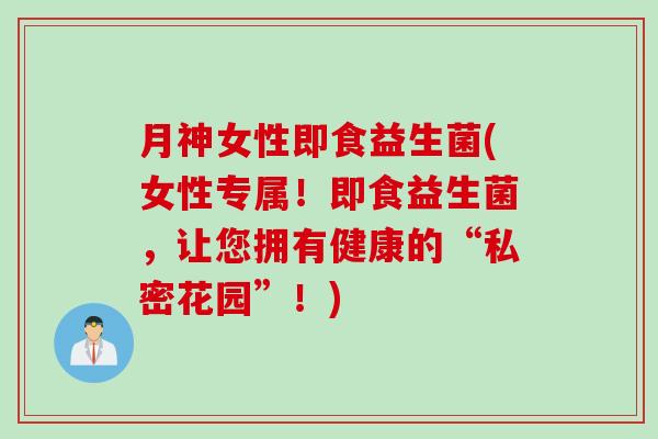 月神女性即食益生菌(女性专属！即食益生菌，让您拥有健康的“私密花园”！)