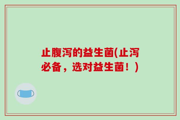 止腹泻的益生菌(止泻必备，选对益生菌！)