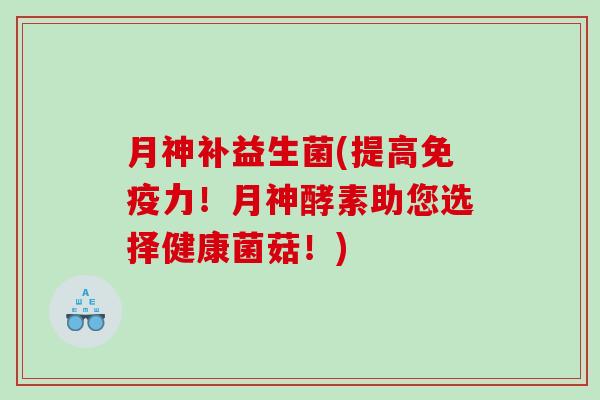 月神补益生菌(提高免疫力！月神酵素助您选择健康菌菇！)
