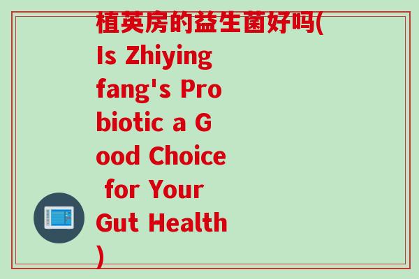 植英房的益生菌好吗(Is Zhiyingfang's Probiotic a Good Choice for Your Gut Health)