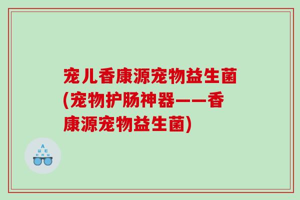 宠儿香康源宠物益生菌(宠物护肠神器——香康源宠物益生菌)