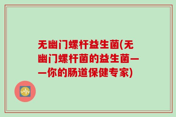 无幽门螺杆益生菌(无幽门螺杆菌的益生菌——你的肠道保健专家)
