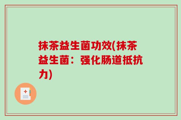 抹茶益生菌功效(抹茶益生菌：强化肠道抵抗力)
