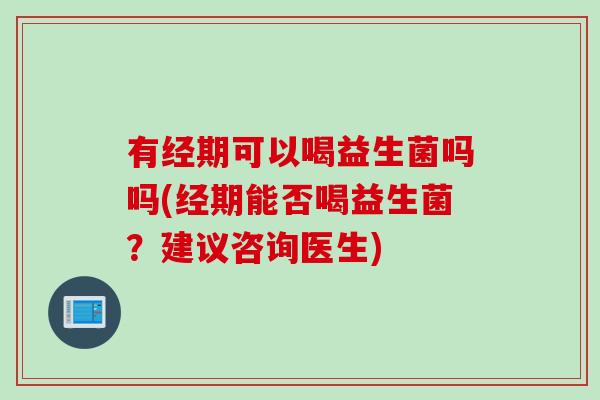 有经期可以喝益生菌吗吗(经期能否喝益生菌？建议咨询医生)