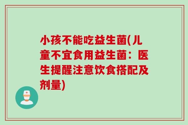小孩不能吃益生菌(儿童不宜食用益生菌：医生提醒注意饮食搭配及剂量)