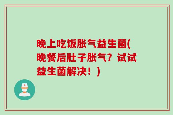晚上吃饭胀气益生菌(晚餐后肚子胀气？试试益生菌解决！)
