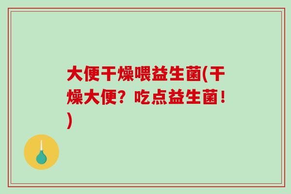 大便干燥喂益生菌(干燥大便？吃点益生菌！)