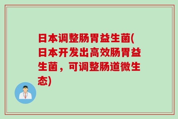日本调整肠胃益生菌(日本开发出高效肠胃益生菌，可调整肠道微生态)