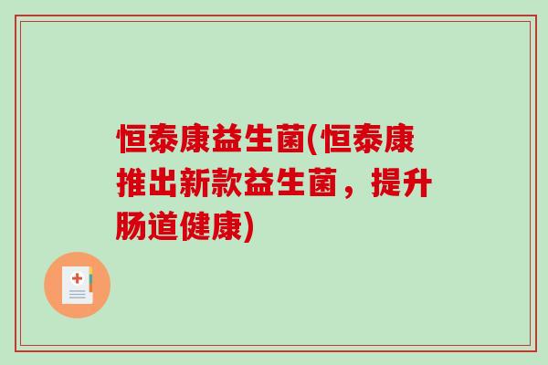 恒泰康益生菌(恒泰康推出新款益生菌，提升肠道健康)