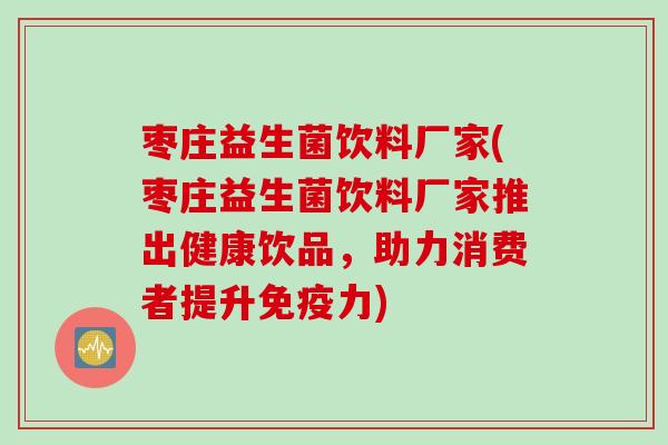 枣庄益生菌饮料厂家(枣庄益生菌饮料厂家推出健康饮品，助力消费者提升免疫力)