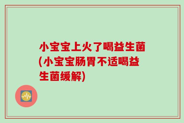 小宝宝上火了喝益生菌(小宝宝肠胃不适喝益生菌缓解)