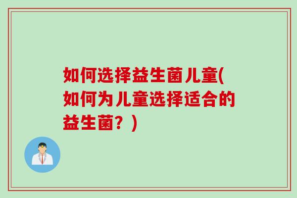 如何选择益生菌儿童(如何为儿童选择适合的益生菌？)