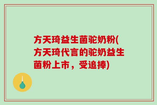 方天琦益生菌驼奶粉(方天琦代言的驼奶益生菌粉上市，受追捧)