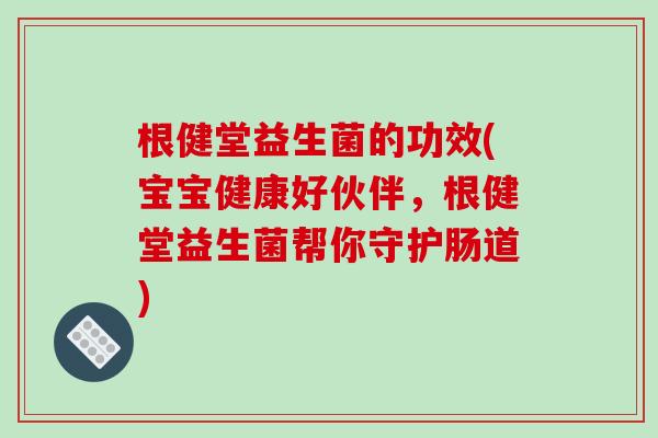 根健堂益生菌的功效(宝宝健康好伙伴，根健堂益生菌帮你守护肠道)