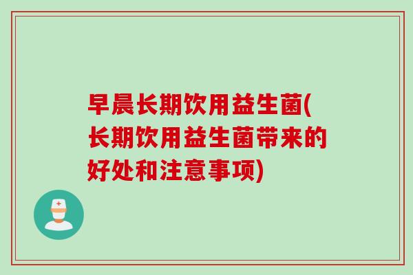早晨长期饮用益生菌(长期饮用益生菌带来的好处和注意事项)