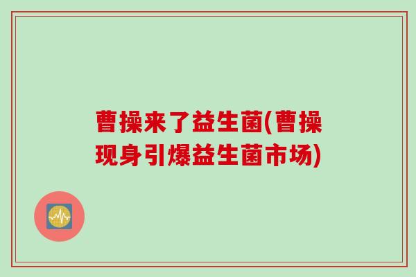 曹操来了益生菌(曹操现身引爆益生菌市场)