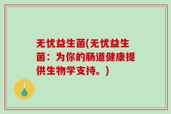 无忧益生菌(无忧益生菌：为你的肠道健康提供生物学支持。)