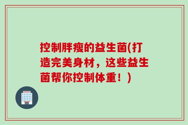 控制胖瘦的益生菌(打造完美身材，这些益生菌帮你控制体重！)