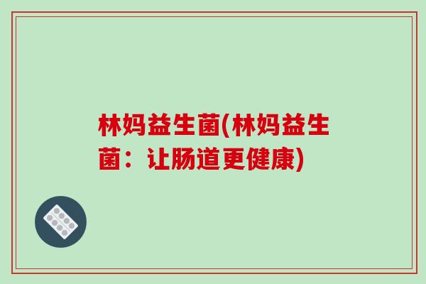 林妈益生菌(林妈益生菌：让肠道更健康)