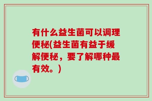 有什么益生菌可以调理便秘(益生菌有益于缓解便秘，要了解哪种最有效。)