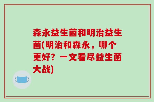 森永益生菌和明治益生菌(明治和森永，哪个更好？一文看尽益生菌大战)