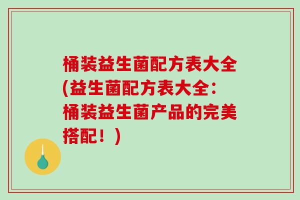 桶装益生菌配方表大全(益生菌配方表大全：桶装益生菌产品的完美搭配！)