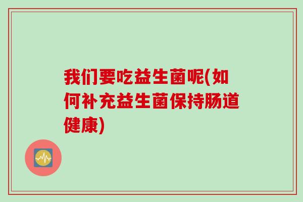 我们要吃益生菌呢(如何补充益生菌保持肠道健康)