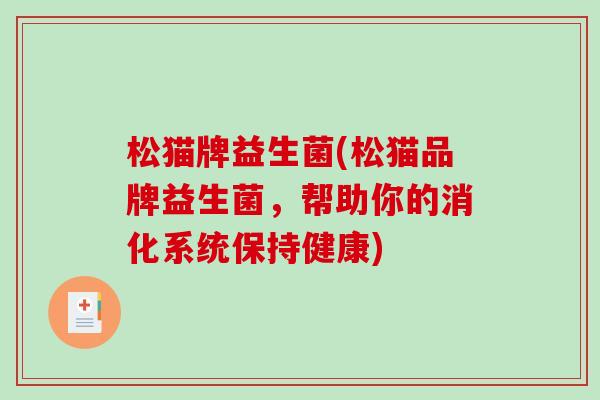 松猫牌益生菌(松猫品牌益生菌,帮助你的消化系统保持健康) 松猫牌益生菌(松猫品牌益生菌,帮助你的消化系统保持健康)