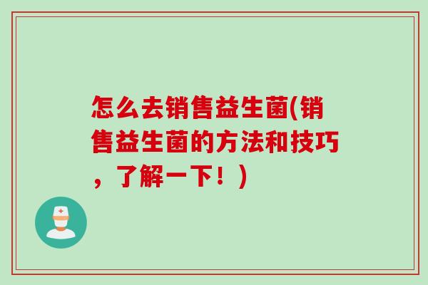 怎么去销售益生菌(销售益生菌的方法和技巧，了解一下！)