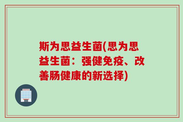 斯为思益生菌(思为思益生菌：强健免疫、改善肠健康的新选择)