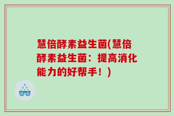 慧倍酵素益生菌(慧倍酵素益生菌：提高消化能力的好帮手！)