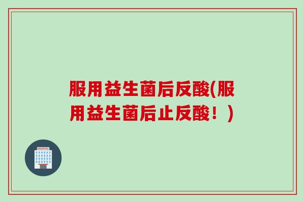 服用益生菌后反酸(服用益生菌后止反酸！)